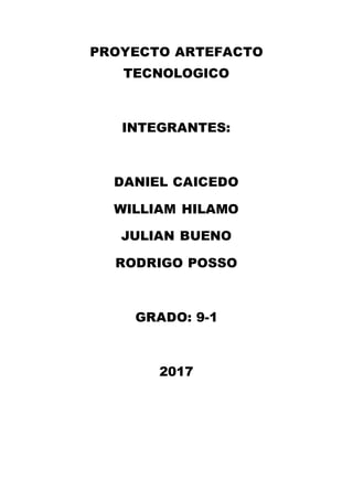 PROYECTO ARTEFACTO
TECNOLOGICO
INTEGRANTES:
DANIEL CAICEDO
WILLIAM HILAMO
JULIAN BUENO
RODRIGO POSSO
GRADO: 9-1
2017
 