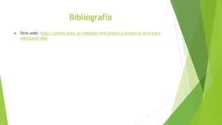 Bibliografía
   Sitio web: http://portal.educ.ar/debates/eid/plastica/proyecto-arte-para-
    vincularte.php
 