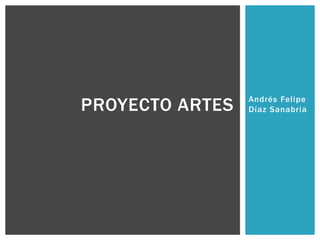 Andrés Felipe
Díaz SanabriaPROYECTO ARTES
 