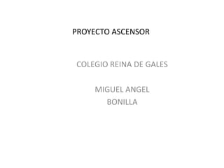 PROYECTO ASCENSOR
COLEGIO REINA DE GALES
MIGUEL ANGEL
BONILLA
 