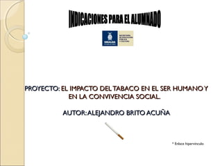 PROYECTO:PROYECTO: EL IMPACTO DEL TABACO EN EL SER HUMANOYEL IMPACTO DEL TABACO EN EL SER HUMANOY
EN LA CONVIVENCIA SOCIAL.EN LA CONVIVENCIA SOCIAL.
AUTOR:ALEJANDRO BRITO ACUÑAAUTOR:ALEJANDRO BRITO ACUÑA
* Enlace hipervínculo
 