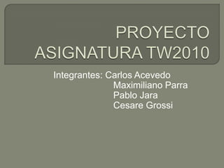                  PROYECTO ASIGNATURA TW2010 Integrantes: Carlos Acevedo                        Maximiliano Parra                         Pablo Jara                        Cesare Grossi 