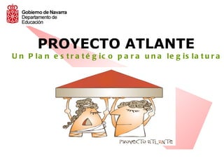 PROYECTO ATLANTE
U n P la n e s t r a t é g ic o p a r a u n a le g is la t u r a




                                     U n P la n
   P R O YE C T O           e s t r a t é g ic o p a r a
 