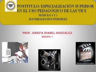 POSTITULO: ESPECIALIZACIÓN SUPERIOR          EN EL USO PEDAGÓGICO DE LAS TICs  MÓDULO 4 Y 5 MATERIALES MULTIMEDILES Prof. Josefa Isabel González Grupo: 1 