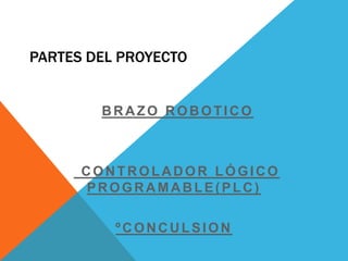 PARTES DEL PROYECTO


        BRAZO ROBOTICO



      CONTROLADOR LÓGICO
      PROGRAMABLE(PLC)

          ºCONCULSION
 