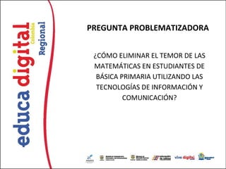 PREGUNTA PROBLEMATIZADORA


 ¿CÓMO ELIMINAR EL TEMOR DE LAS
 MATEMÁTICAS EN ESTUDIANTES DE
  BÁSICA PRIMARIA UTILIZANDO LAS
  TECNOLOGÍAS DE INFORMACIÓN Y
          COMUNICACIÓN?
 