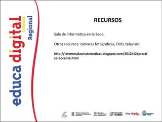 RECURSOS

Sala de informática en la Sede.

Otros recursos: cámaras fotográficas, DVD, televisor.

http://letemesalasmatematicas.blogspot.com/2012/12/practi
ca-docente.html
 