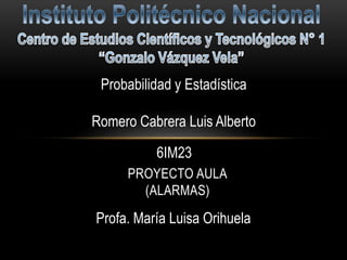 PROYECTO AULA
(ALARMAS)
Profa. María Luisa Orihuela
Probabilidad y Estadística
Romero Cabrera Luis Alberto
6IM23
 