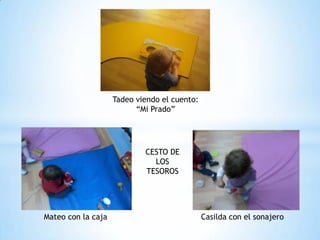 Tadeo viendo el cuento:
                          “Mi Prado”




                            CESTO DE
                              LOS
                            TESOROS




Mateo con la caja                             Casilda con el sonajero
 