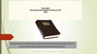 Formulario 
Documento de Proyecto de Aula con TIC 
2014 
Proyecto de Aula con Tic Autor: Carmen Edilia Alarcón Institución Ed. RIA 
 
