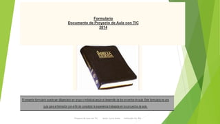 Formulario 
Documento de Proyecto de Aula con TIC 
2014 
Proyecto de Aula con Tic Autor: Lucia Avella Institución Ed. RIA 
 