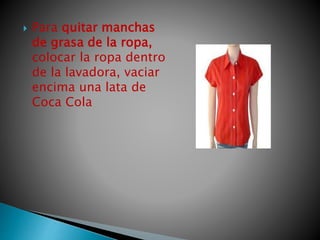  Para quitar manchas
de grasa de la ropa,
colocar la ropa dentro
de la lavadora, vaciar
encima una lata de
Coca Cola
 