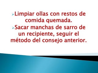 Limpiar ollas con restos de
comida quemada.
Sacar manchas de sarro de
un recipiente, seguir el
método del consejo anterior.
 