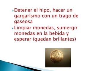 Detener el hipo, hacer un
gargarismo con un trago de
gaseosa
Limpiar monedas, sumergir
monedas en la bebida y
esperar (quedan brillantes)
 