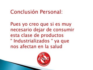 Conclusión Personal:
Pues yo creo que si es muy
necesario dejar de consumir
esta clase de productos
“ Industrializados “ ya que
nos afectan en la salud
 