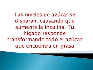 Tus niveles de azúcar se
disparan, causando que
aumente la insulina. Tu
hígado responde
transformando todo el azúcar
que encuentra en grasa
 