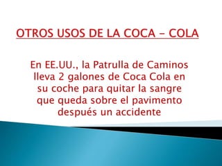 En EE.UU., la Patrulla de Caminos
lleva 2 galones de Coca Cola en
su coche para quitar la sangre
que queda sobre el pavimento
después un accidente
 