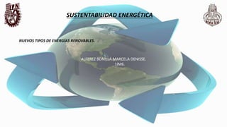 SUSTENTABILIDAD ENERGÉTICA
NUEVOS TIPOS DE ENERGÍAS RENOVABLES.
ALFEREZ BONILLA MARCELA DENISSE.
1IM6.
 