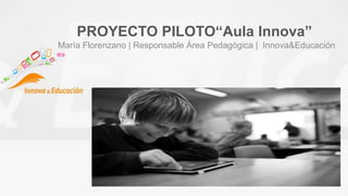 PROYECTO PILOTO“Aula Innova”
María Florenzano | Responsable Área Pedagógica | Innova&Educación

 