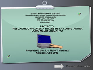 REPÚBLICA BOLIVARIANA DE VENEZUELA ALCALDÍA DEL DISTRITO METROPOLITANO DE CARACAS SECRETARÍA DE EDUCACIÓN UED “JUAN LANDAETA” SAN AGUSTíN DEL SUR COD-06460102   PROYECTO:   RESCATANDO VALORES A TRAVÉS DE LA COMPUTADORA   COMO MEDIO EDUCATIVO Presentado por: Lic. Nury T Martínez Caracas Julio 2008 