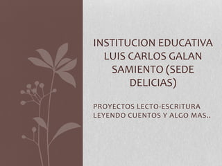 INSTITUCION EDUCATIVA
  LUIS CARLOS GALAN
   SAMIENTO (SEDE
       DELICIAS)

PROYECTOS LECTO-ESCRITURA
LEYENDO CUENTOS Y ALGO MAS..
 