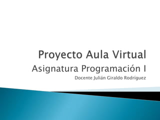 Proyecto Aula Virtual Asignatura Programación I Docente Julián Giraldo Rodríguez 