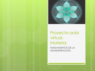 Proyecto aula
virtual.
Materia:
FUNDAMENTOS DE LA
ADMINISTRACION.
 