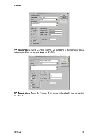 11:1111:11




PV_Temperatura: Punto Memoria Interna. Se almacena la Temperatura actual
del proceso. Este punto será leído por EXCEL.




SP_Temperatura: Punto de Entrada. Este punto recibe al valor que se escribe
en EXCEL.
 