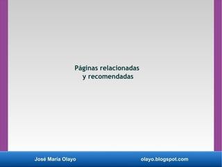 José María Olayo olayo.blogspot.com
Páginas relacionadas
y recomendadas
 