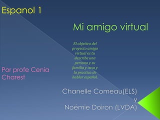 Espanol 1
Por profe Cenia
Charest
El objetivo del
proyecto amigo
virtual es tu
describe una
persona y su
familia y casa y
la practica de
hablar español.
 