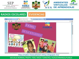 ESCUELA NORMAL PROFR. FIDEL MEZA Y SANCHEZ, HUAUCHINANGO,PUEBLA
RADIOS ESCOLARES EVIDENCIAS
http://radio-mexicatlatoli-nfmys.blogspot.mx/
 