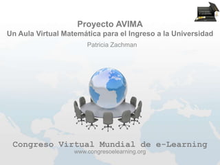 Proyecto AVIMA
Un Aula Virtual Matemática para el Ingreso a la Universidad
                       Patricia Zachman




 Congreso Virtual Mundial de e-Learning
                   www.congresoelearning.org
 