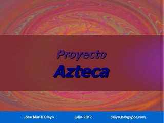 Proyecto
               Azteca

José María Olayo      julio 2012   olayo.blogspot.com
 