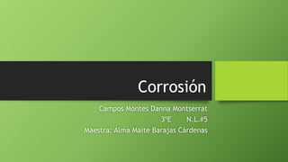 Corrosión
Campos Montes Danna Montserrat
3ºE N.L.#5
Maestra: Alma Maite Barajas Cárdenas
 