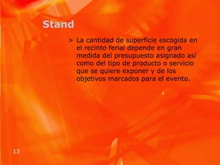 StandLa cantidad de superficie escogida en el recinto ferial depende en gran medida del presupuesto asignado así como del tipo de producto o servicio que se quiere exponer y de los objetivos marcados para el evento.