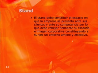 StandEl stand debe constituir el espacio en que la empresa se presenta ante sus clientes y ante su competencia por lo que debe reflejar fielmente su filosofía e imagen corporativa constituyendo a su vez un entorno ameno y atractivo.