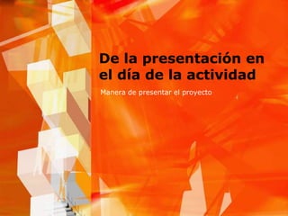 De la presentación en el día de la actividadManera de presentar el proyecto