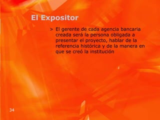 El ExpositorEl gerente de cada agencia bancaria creada será la persona obligada a presentar el proyecto, hablar de la referencia histórica y de la manera en que se creó la institución