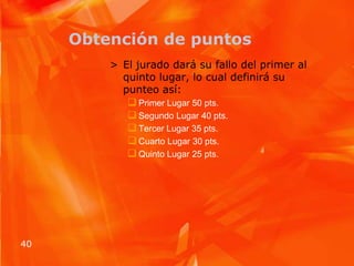 Obtención de puntosEl jurado dará su fallo del primer al quinto lugar, lo cual definirá su punteo así:Primer Lugar 50 pts.