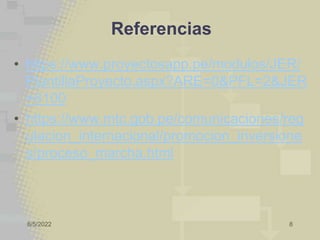 8/5/2022 8
Referencias
• https://www.proyectosapp.pe/modulos/JER/
PlantillaProyecto.aspx?ARE=0&PFL=2&JER
=8100
• https://www.mtc.gob.pe/comunicaciones/reg
ulacion_internacional/promocion_inversione
s/proceso_marcha.html
 