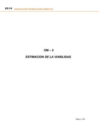 2010 SISTEMAS DE INFORMACIÓN GERENCIA




                             OM – 5

               ESTIMACION DE LA VIABILIDAD




                                             Página | 118
 