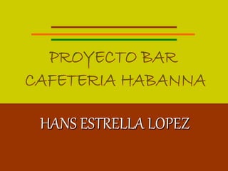 PROYECTO BAR  CAFETERIA HABANNA HANS ESTRELLA LOPEZ 