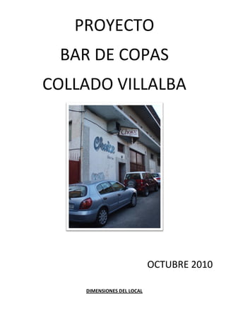 PROYECTO
 BAR DE COPAS
COLLADO VILLALBA




                            OCTUBRE 2010

    DIMENSIONES DEL LOCAL
 