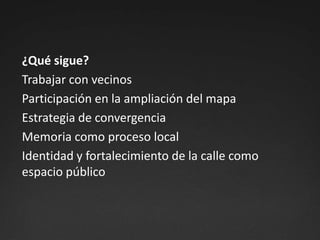 ¿Qué sigue?Trabajar con vecinosParticipación en la ampliación del mapaEstrategia de convergenciaMemoria como proceso localIdentidad y fortalecimiento de la calle como espacio público