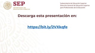 Subsecretaría de Educación Superior
Dirección General de Educación Superior
para Profesionales de la Educación
Descarga esta presentación en:
https://bit.ly/2VXkqfe
 