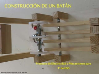 CONSTRUCCIÓN DE UN BATÁN
Adaptación de un proyecto de TRADID
Proyecto deElectricidad y Mecanismos para
1º de ESO
 