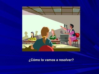 ¿Cómo lo vamos a resolver? 