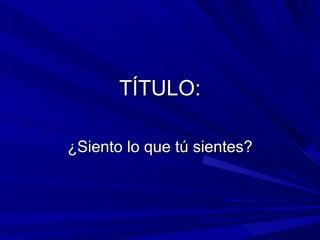 TÍTULO: ¿Siento lo que tú sientes? 