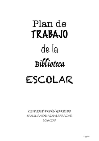 Plan de
TRABAJO
de la
Biblioteca
ESCOLAR
CEIP JOSÉ PAYÁN GARRIDO
SAN JUAN DE AZNALFARACHE
2016/2017 
	 	 Página 1
 
