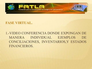FASE VIRTUAL.
1.-VIDEO CONFERENCIA DONDE EXPONGAN DE
MANERA INDIVIDUAL EJEMPLOS DE
CONCILIACIONES, INVENTARIOS,Y ESTADOS
F...